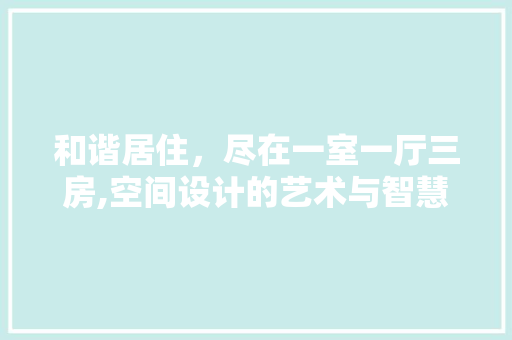 和谐居住，尽在一室一厅三房,空间设计的艺术与智慧