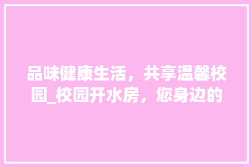 品味健康生活，共享温馨校园_校园开水房，您身边的健康守护者