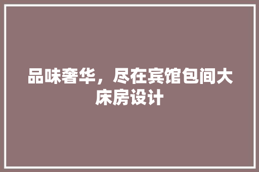品味奢华，尽在宾馆包间大床房设计