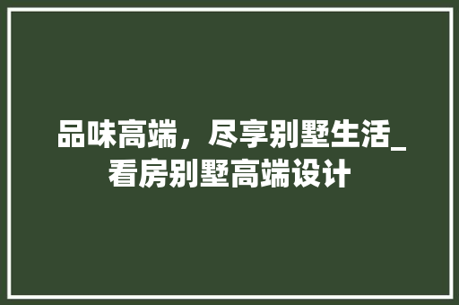 品味高端，尽享别墅生活_看房别墅高端设计