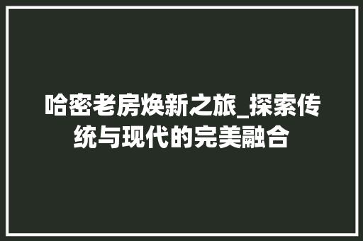 哈密老房焕新之旅_探索传统与现代的完美融合