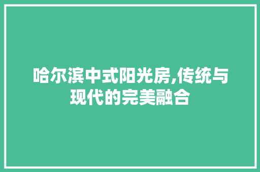 哈尔滨中式阳光房,传统与现代的完美融合