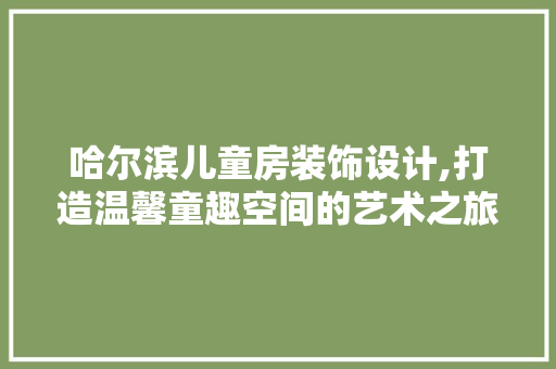 哈尔滨儿童房装饰设计,打造温馨童趣空间的艺术之旅