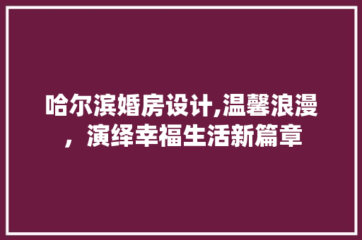 哈尔滨婚房设计,温馨浪漫，演绎幸福生活新篇章