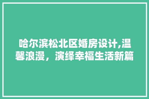 哈尔滨松北区婚房设计,温馨浪漫，演绎幸福生活新篇章