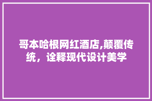 哥本哈根网红酒店,颠覆传统，诠释现代设计美学