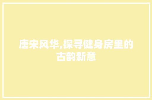 唐宋风华,探寻健身房里的古韵新意