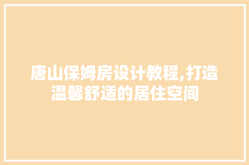 唐山保姆房设计教程,打造温馨舒适的居住空间