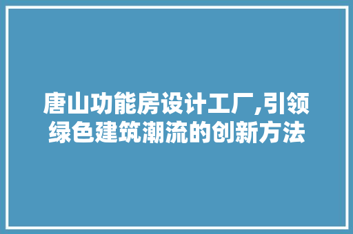 唐山功能房设计工厂,引领绿色建筑潮流的创新方法