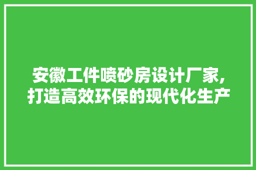安徽工件喷砂房设计厂家,打造高效环保的现代化生产线