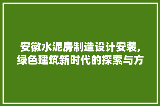 安徽水泥房制造设计安装,绿色建筑新时代的探索与方法