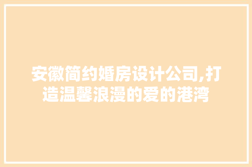 安徽简约婚房设计公司,打造温馨浪漫的爱的港湾