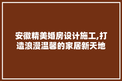 安徽精美婚房设计施工,打造浪漫温馨的家居新天地