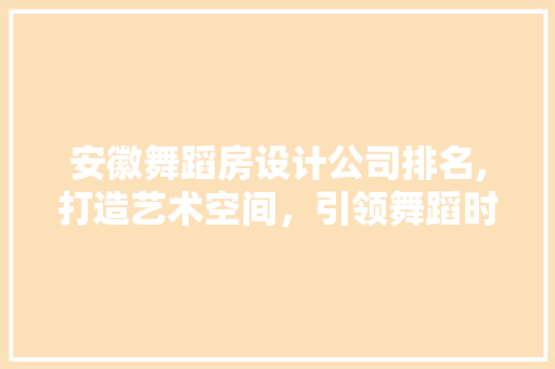 安徽舞蹈房设计公司排名,打造艺术空间，引领舞蹈时尚潮流