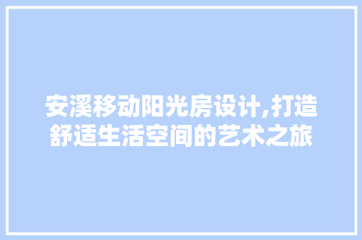安溪移动阳光房设计,打造舒适生活空间的艺术之旅
