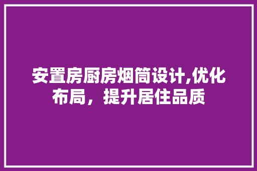 安置房厨房烟筒设计,优化布局，提升居住品质