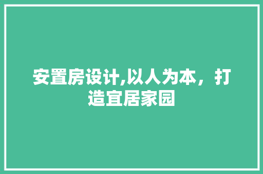 安置房设计,以人为本，打造宜居家园