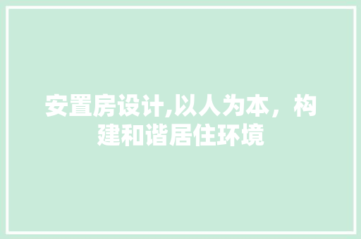 安置房设计,以人为本，构建和谐居住环境
