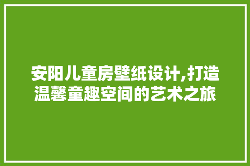 安阳儿童房壁纸设计,打造温馨童趣空间的艺术之旅