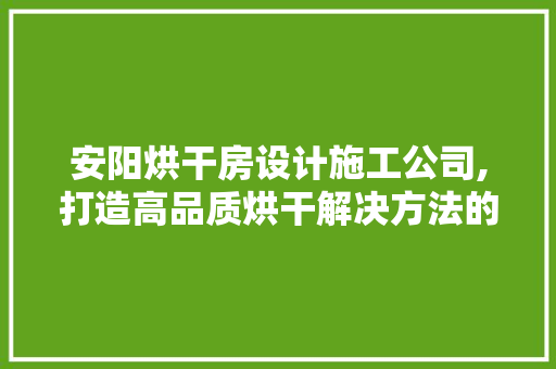 安阳烘干房设计施工公司,打造高品质烘干解决方法的领航者