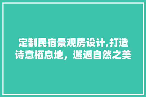 定制民宿景观房设计,打造诗意栖息地，邂逅自然之美