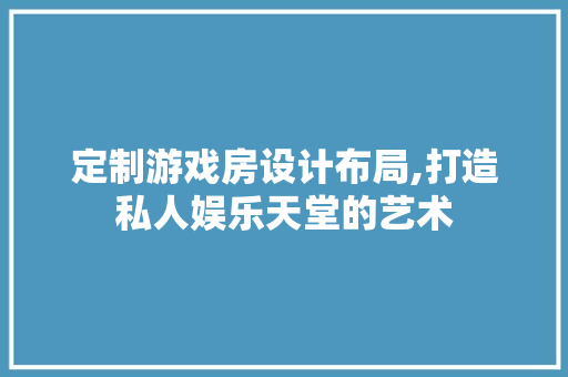 定制游戏房设计布局,打造私人娱乐天堂的艺术
