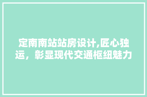 定南南站站房设计,匠心独运，彰显现代交通枢纽魅力