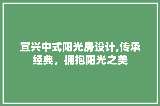 宜兴中式阳光房设计,传承经典，拥抱阳光之美