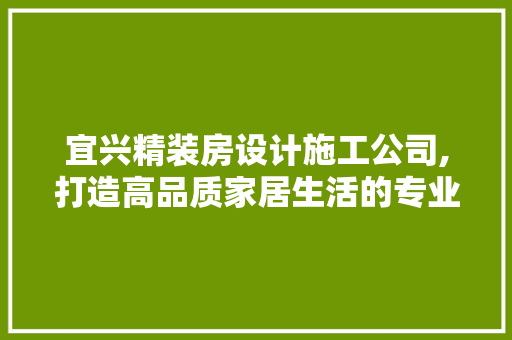 宜兴精装房设计施工公司,打造高品质家居生活的专业伙伴
