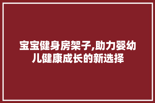 宝宝健身房架子,助力婴幼儿健康成长的新选择