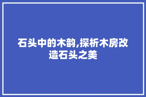 石头中的木韵,探析木房改造石头之美
