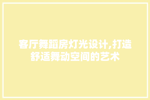客厅舞蹈房灯光设计,打造舒适舞动空间的艺术