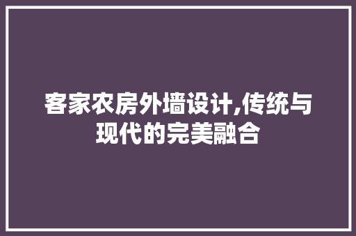 客家农房外墙设计,传统与现代的完美融合