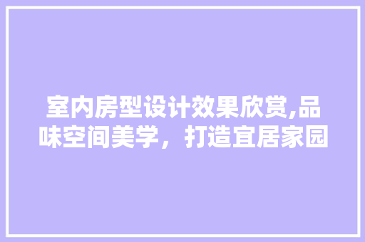 室内房型设计效果欣赏,品味空间美学，打造宜居家园