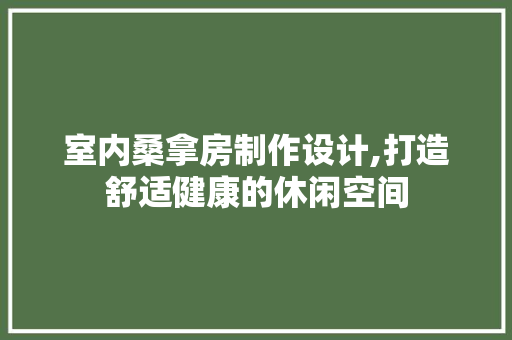 室内桑拿房制作设计,打造舒适健康的休闲空间