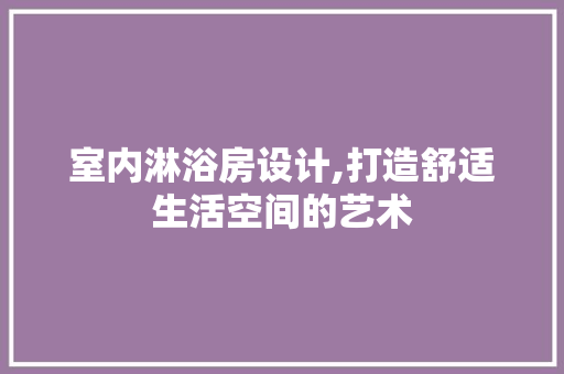 室内淋浴房设计,打造舒适生活空间的艺术