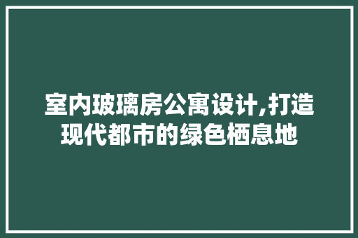 室内玻璃房公寓设计,打造现代都市的绿色栖息地
