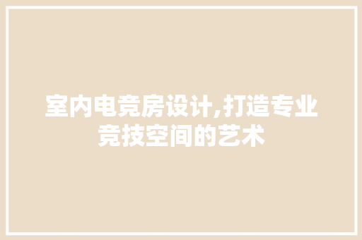 室内电竞房设计,打造专业竞技空间的艺术