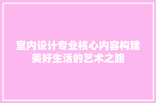 室内设计专业核心内容构建美好生活的艺术之路