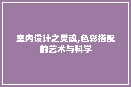 室内设计之灵魂,色彩搭配的艺术与科学