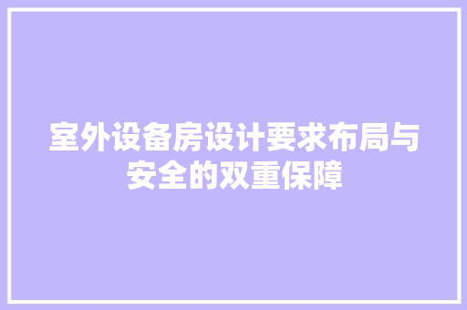 室外设备房设计要求布局与安全的双重保障