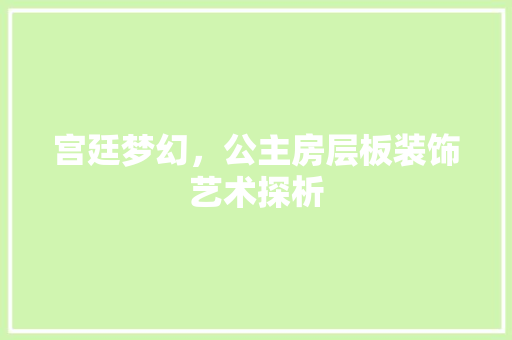 宫廷梦幻，公主房层板装饰艺术探析
