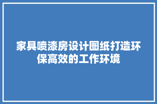 家具喷漆房设计图纸打造环保高效的工作环境