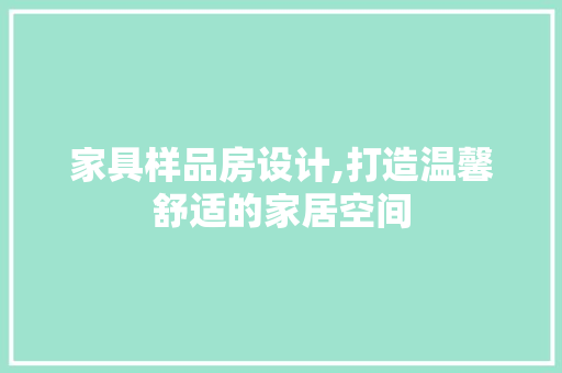 家具样品房设计,打造温馨舒适的家居空间