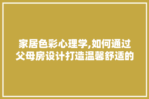 家居色彩心理学,如何通过父母房设计打造温馨舒适的居住空间