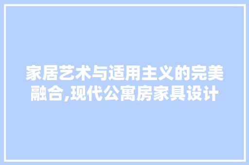 家居艺术与适用主义的完美融合,现代公寓房家具设计
