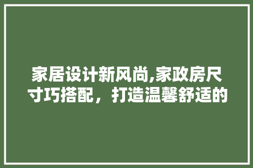 家居设计新风尚,家政房尺寸巧搭配，打造温馨舒适的家