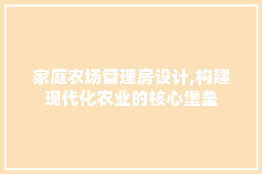 家庭农场管理房设计,构建现代化农业的核心堡垒