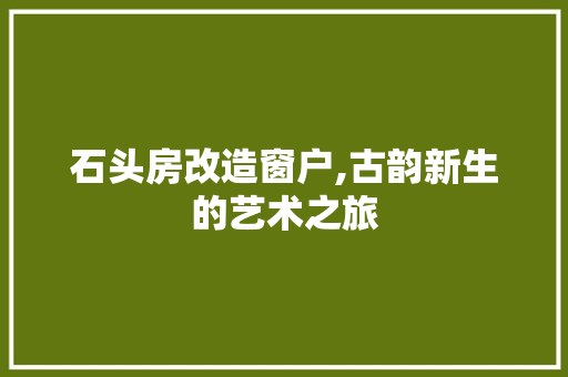 石头房改造窗户,古韵新生的艺术之旅