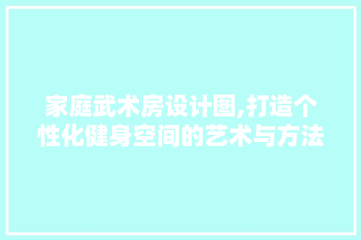 家庭武术房设计图,打造个性化健身空间的艺术与方法